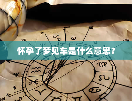 怀孕了梦见车是什么意思？