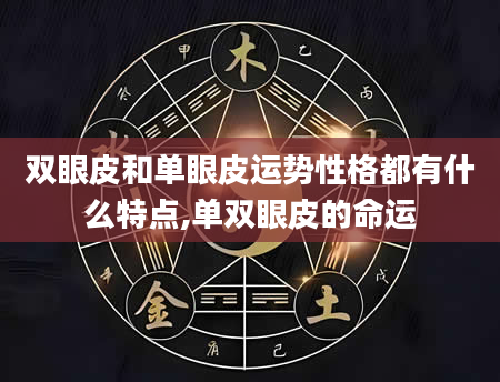 双眼皮和单眼皮运势性格都有什么特点,单双眼皮的命运
