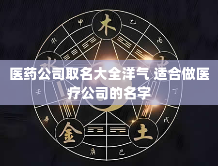 医药公司取名大全洋气 适合做医疗公司的名字