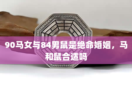 90马女与84男鼠是绝命婚姻，马和鼠合适吗