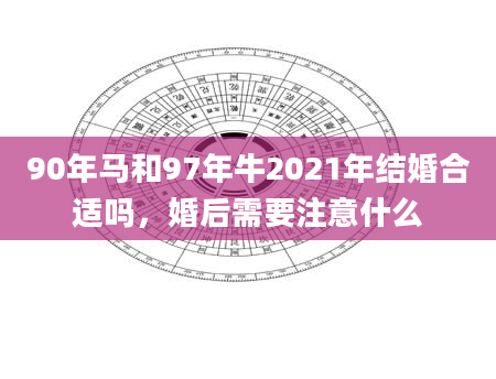 90年马和97年牛2021年结婚合适吗，婚后需要注意什么