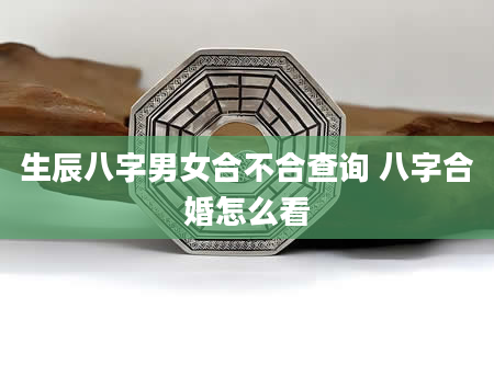 生辰八字男女合不合查询 八字合婚怎么看