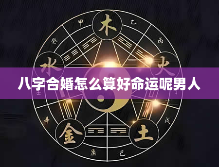 八字合婚怎么算好命运呢男人