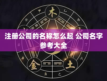 注册公司的名称怎么起 公司名字参考大全