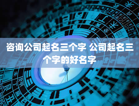 咨询公司起名三个字 公司起名三个字的好名字