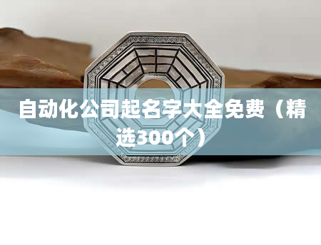 自动化公司起名字大全免费（精选300个）
