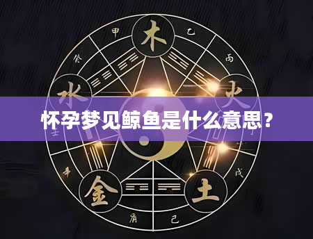 怀孕梦见鲸鱼是什么意思？