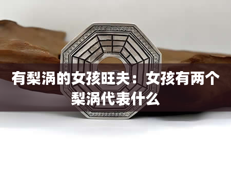 有梨涡的女孩旺夫：女孩有两个梨涡代表什么