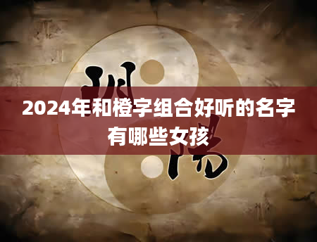 2024年和橙字组合好听的名字有哪些女孩