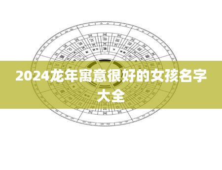 2024龙年寓意很好的女孩名字大全