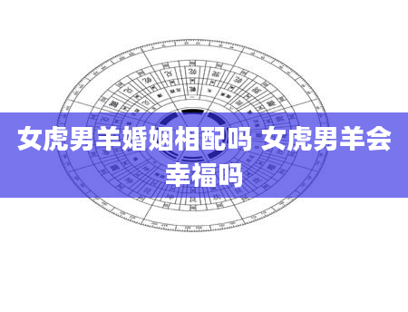 女虎男羊婚姻相配吗 女虎男羊会幸福吗