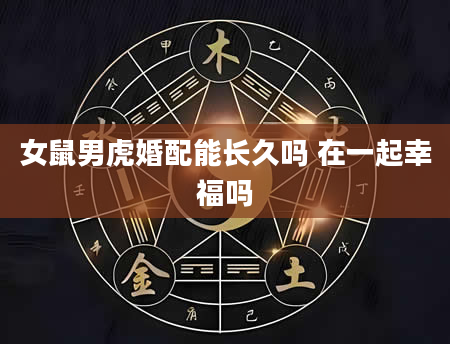 女鼠男虎婚配能长久吗 在一起幸福吗