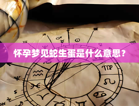 怀孕梦见蛇生蛋是什么意思？