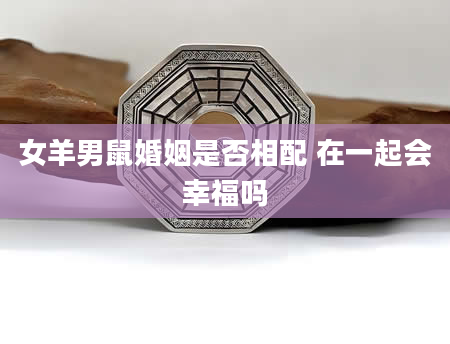 女羊男鼠婚姻是否相配 在一起会幸福吗