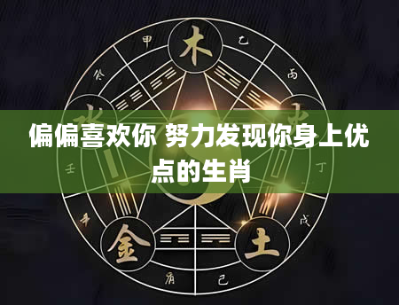 偏偏喜欢你 努力发现你身上优点的生肖