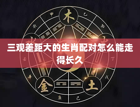 三观差距大的生肖配对怎么能走得长久