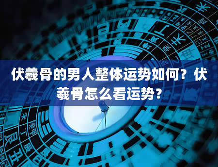 伏羲骨的男人整体运势如何？伏羲骨怎么看运势？