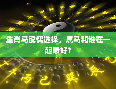 生肖马配偶选择，属马和谁在一起最好？