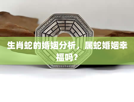 生肖蛇的婚姻分析，属蛇婚姻幸福吗？