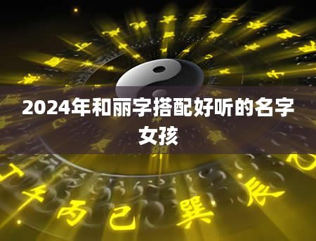 2024年和丽字搭配好听的名字女孩