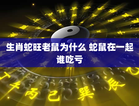 生肖蛇旺老鼠为什么 蛇鼠在一起谁吃亏