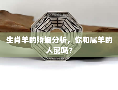 生肖羊的婚姻分析，你和属羊的人配吗？