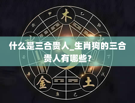 什么是三合贵人_生肖狗的三合贵人有哪些？
