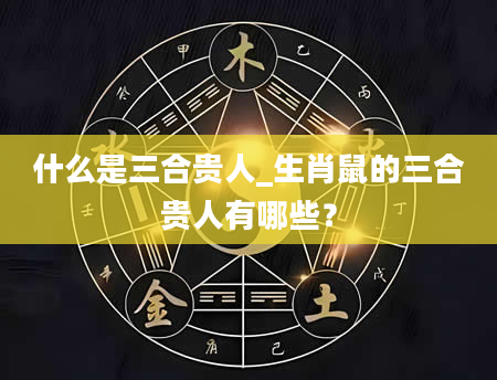 什么是三合贵人_生肖鼠的三合贵人有哪些？