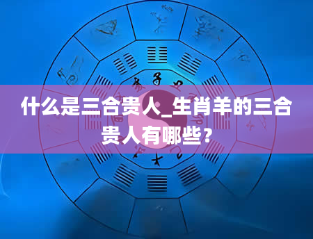 什么是三合贵人_生肖羊的三合贵人有哪些？