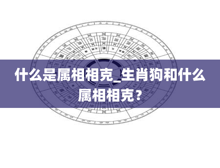 什么是属相相克_生肖狗和什么属相相克？
