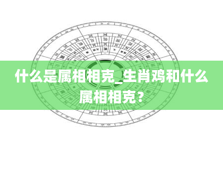 什么是属相相克_生肖鸡和什么属相相克？