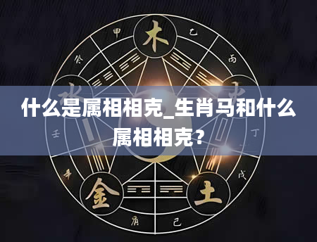 什么是属相相克_生肖马和什么属相相克？