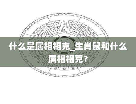 什么是属相相克_生肖鼠和什么属相相克？