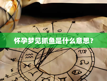怀孕梦见抓鱼是什么意思？