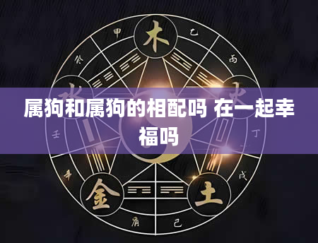 属狗和属狗的相配吗 在一起幸福吗