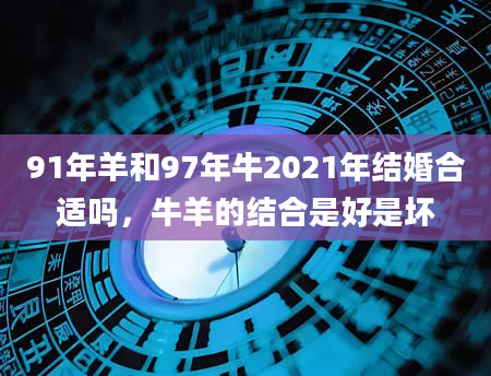 91年羊和97年牛2021年结婚合适吗，牛羊的结合是好是坏