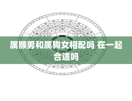 属猴男和属狗女相配吗 在一起合适吗