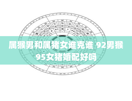 属猴男和属猪女谁克谁 92男猴95女猪婚配好吗