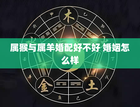 属猴与属羊婚配好不好 婚姻怎么样