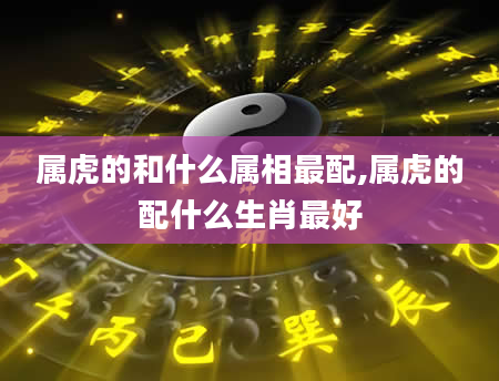 属虎的和什么属相最配,属虎的配什么生肖最好