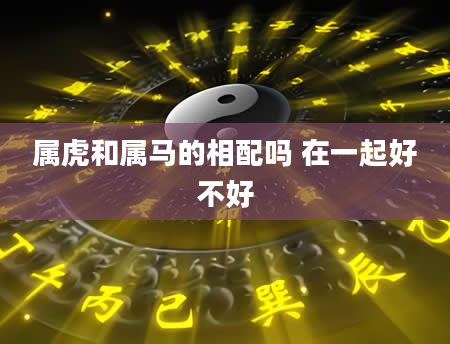 属虎和属马的相配吗 在一起好不好