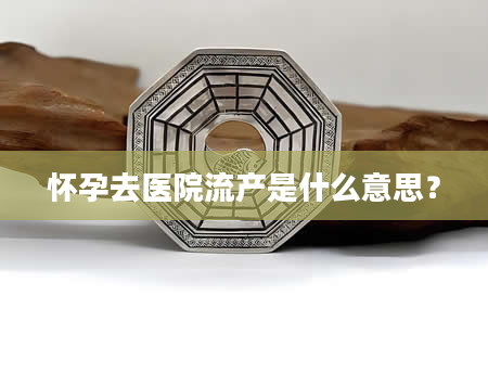 怀孕去医院流产是什么意思？