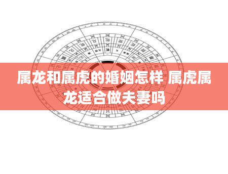属龙和属虎的婚姻怎样 属虎属龙适合做夫妻吗