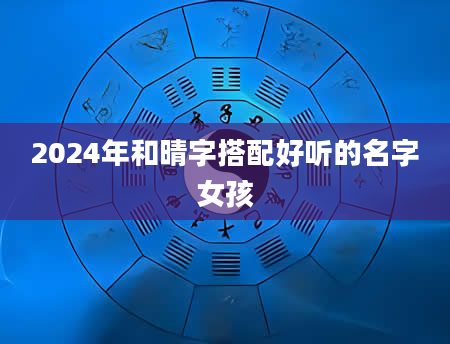 2024年和晴字搭配好听的名字女孩