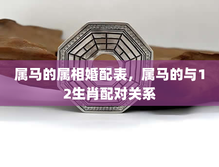 属马的属相婚配表，属马的与12生肖配对关系