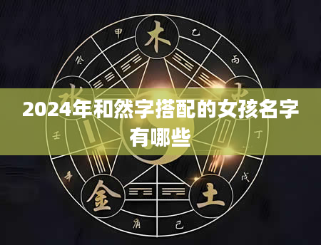 2024年和然字搭配的女孩名字有哪些