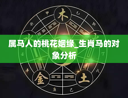 属马人的桃花姻缘_生肖马的对象分析