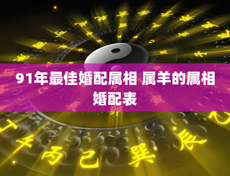 91年最佳婚配属相 属羊的属相婚配表