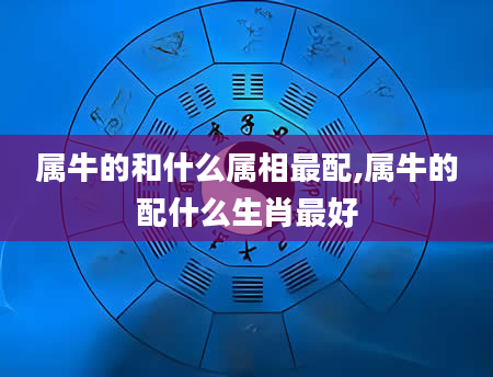 属牛的和什么属相最配,属牛的配什么生肖最好