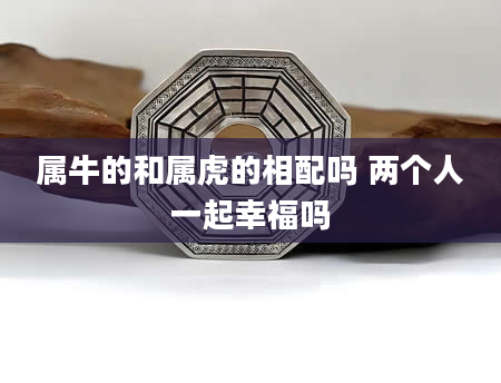 属牛的和属虎的相配吗 两个人一起幸福吗